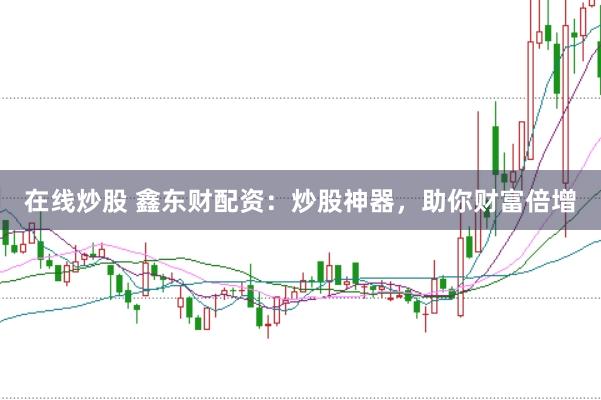 在线炒股 鑫东财配资：炒股神器，助你财富倍增