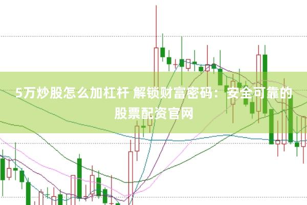 5万炒股怎么加杠杆 解锁财富密码：安全可靠的股票配资官网