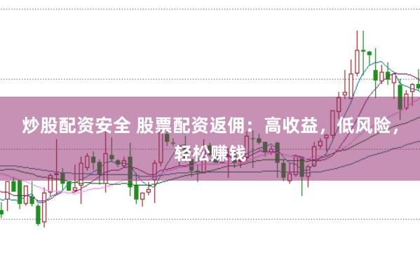 炒股配资安全 股票配资返佣：高收益，低风险，轻松赚钱