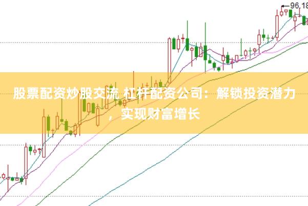 股票配资炒股交流 杠杆配资公司：解锁投资潜力，实现财富增长