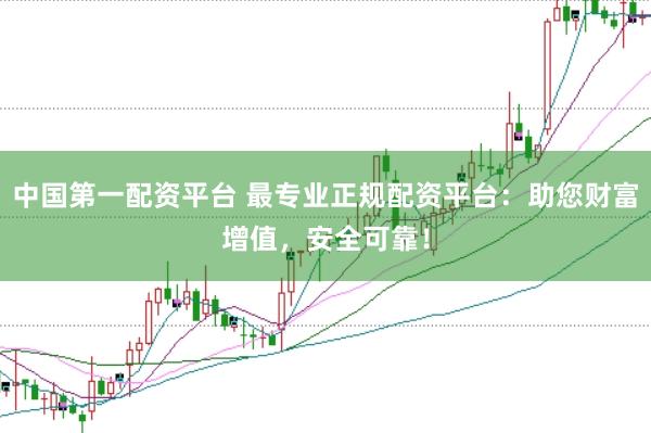 中国第一配资平台 最专业正规配资平台：助您财富增值，安全可靠！