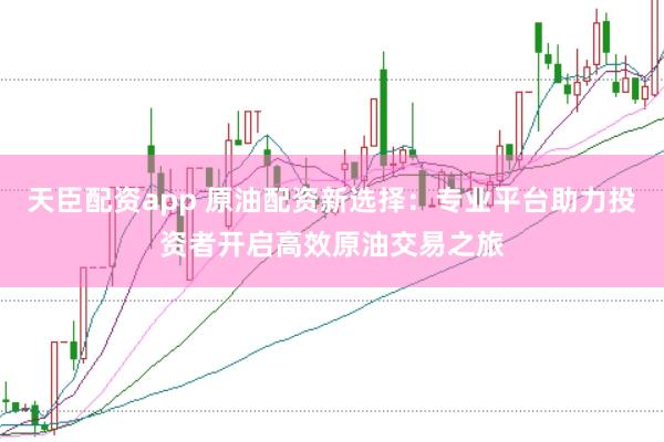天臣配资app 原油配资新选择：专业平台助力投资者开启高效原油交易之旅