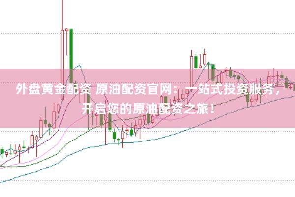 外盘黄金配资 原油配资官网：一站式投资服务，开启您的原油配资之旅！