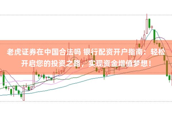 老虎证券在中国合法吗 银行配资开户指南：轻松开启您的投资之路，实现资金增值梦想！