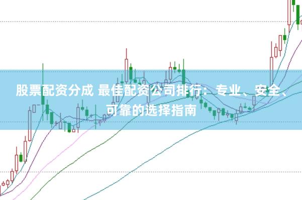 股票配资分成 最佳配资公司排行：专业、安全、可靠的选择指南
