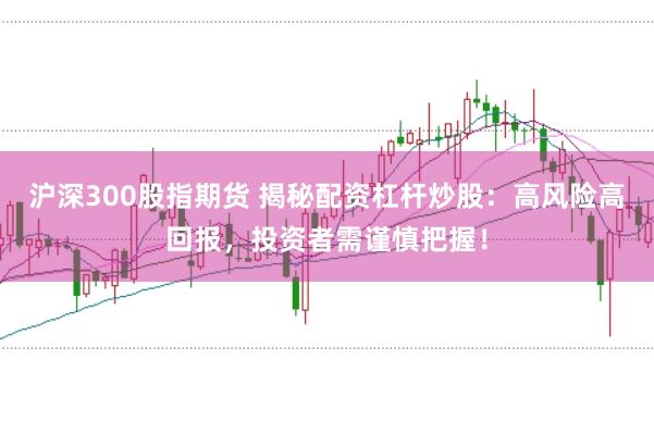 沪深300股指期货 揭秘配资杠杆炒股：高风险高回报，投资者需谨慎把握！