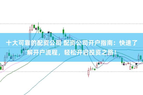 十大可靠的配资公司 配资公司开户指南：快速了解开户流程，轻松开启投资之路！