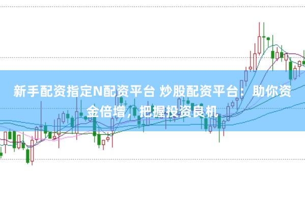 新手配资指定N配资平台 炒股配资平台：助你资金倍增，把握投资良机