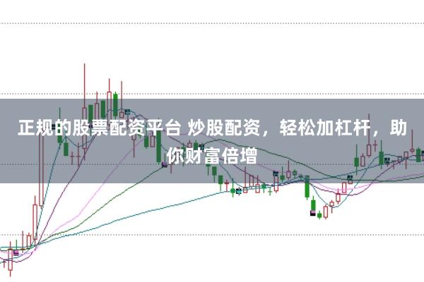 正规的股票配资平台 炒股配资，轻松加杠杆，助你财富倍增