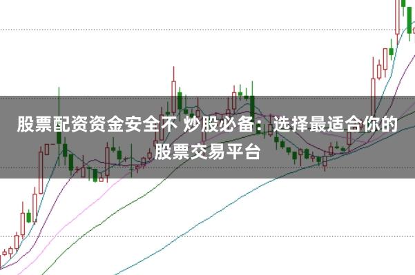 股票配资资金安全不 炒股必备：选择最适合你的股票交易平台