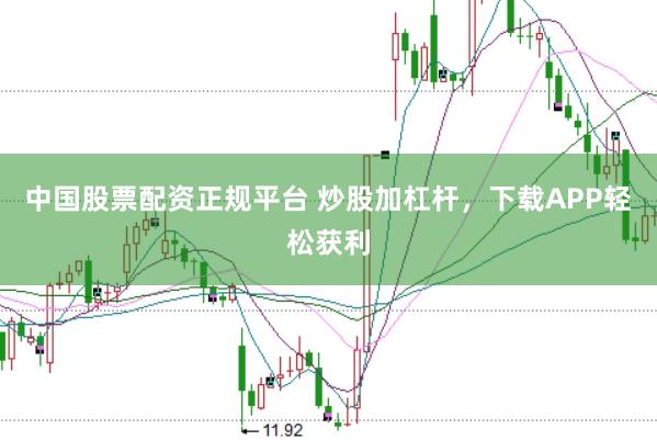 中国股票配资正规平台 炒股加杠杆，下载APP轻松获利