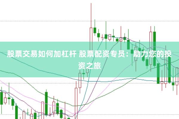 股票交易如何加杠杆 股票配资专员：助力您的投资之旅