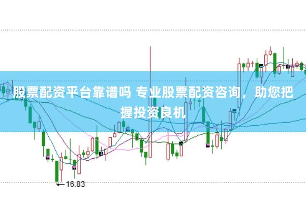 股票配资平台靠谱吗 专业股票配资咨询，助您把握投资良机