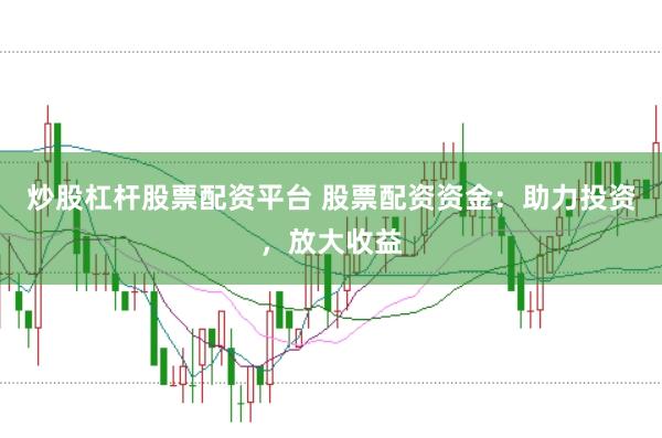 炒股杠杆股票配资平台 股票配资资金：助力投资，放大收益