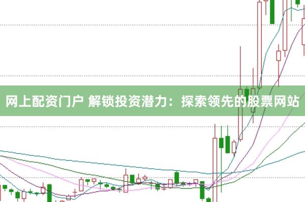 网上配资门户 解锁投资潜力：探索领先的股票网站
