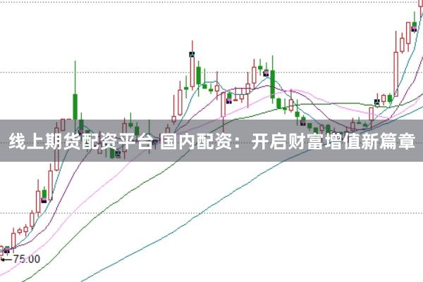 线上期货配资平台 国内配资：开启财富增值新篇章