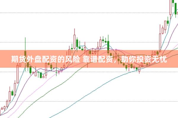 期货外盘配资的风险 靠谱配资，助你投资无忧