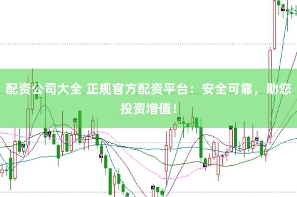 配资公司大全 正规官方配资平台：安全可靠，助您投资增值！