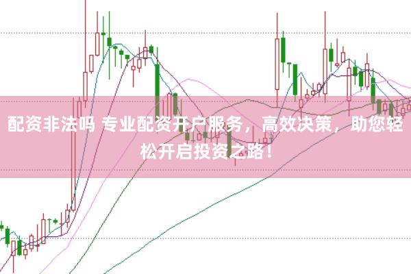 配资非法吗 专业配资开户服务，高效决策，助您轻松开启投资之路！