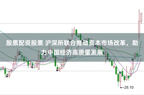股票配资股票 沪深所联合推动资本市场改革，助力中国经济高质量发展