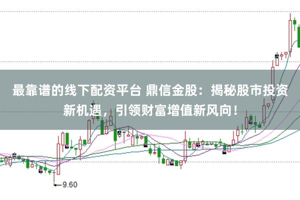 最靠谱的线下配资平台 鼎信金股：揭秘股市投资新机遇，引领财富增值新风向！