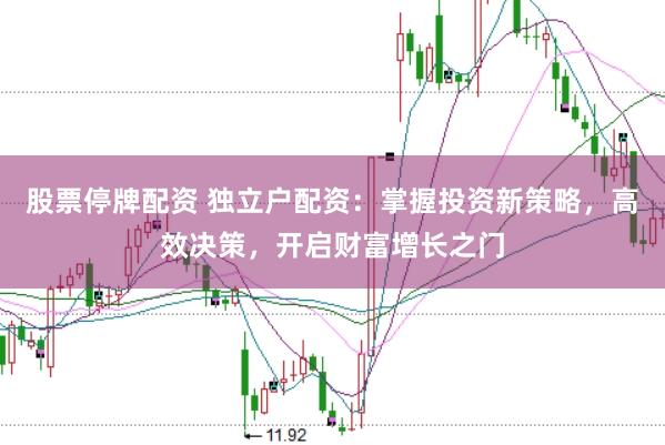 股票停牌配资 独立户配资：掌握投资新策略，高效决策，开启财富增长之门