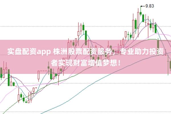 实盘配资app 株洲股票配资服务，专业助力投资者实现财富增值梦想！