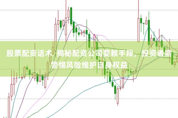 股票配资话术  揭秘配资公司耍赖手段，投资者需警惕风险维护自身权益