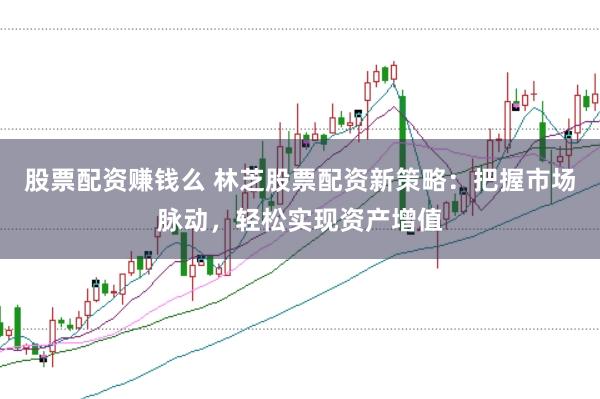 股票配资赚钱么 林芝股票配资新策略：把握市场脉动，轻松实现资产增值