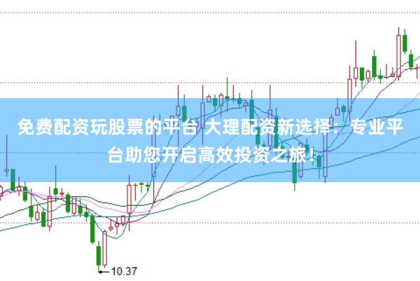 免费配资玩股票的平台 大理配资新选择：专业平台助您开启高效投资之旅！