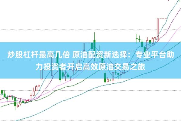 炒股杠杆最高几倍 原油配资新选择：专业平台助力投资者开启高效原油交易之旅