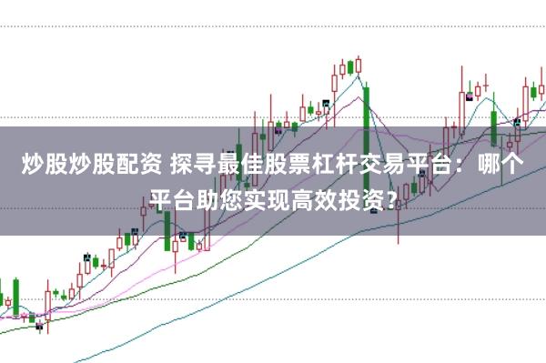 炒股炒股配资 探寻最佳股票杠杆交易平台：哪个平台助您实现高效投资？