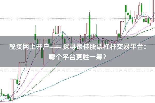 配资网上开户=== 探寻最佳股票杠杆交易平台：哪个平台更胜一筹？