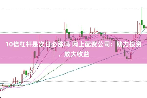 10倍杠杆是次日必涨吗 网上配资公司：助力投资，放大收益