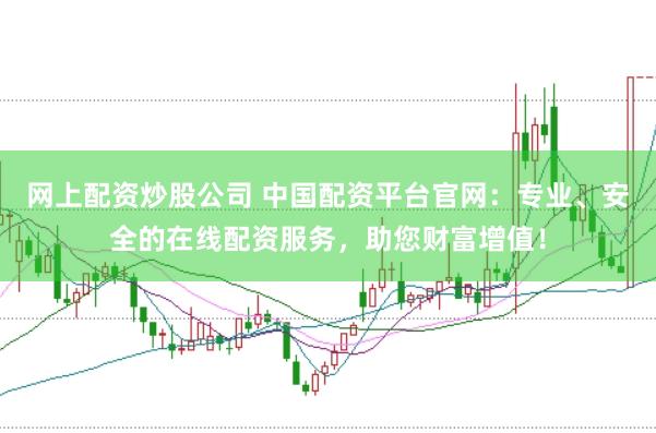 网上配资炒股公司 中国配资平台官网：专业、安全的在线配资服务，助您财富增值！