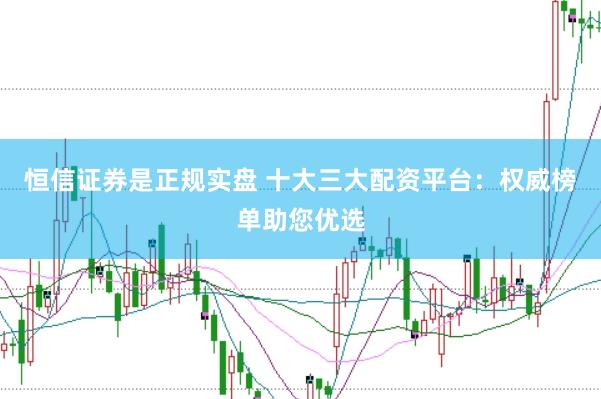 恒信证券是正规实盘 十大三大配资平台：权威榜单助您优选