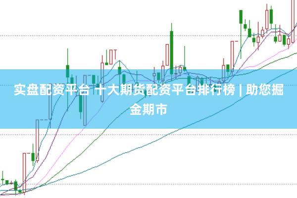 实盘配资平台 十大期货配资平台排行榜 | 助您掘金期市