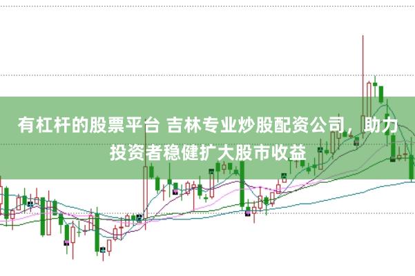 有杠杆的股票平台 吉林专业炒股配资公司，助力投资者稳健扩大股市收益