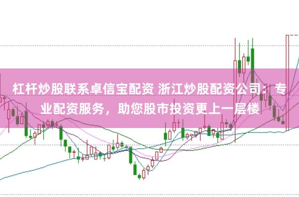 杠杆炒股联系卓信宝配资 浙江炒股配资公司：专业配资服务，助您股市投资更上一层楼