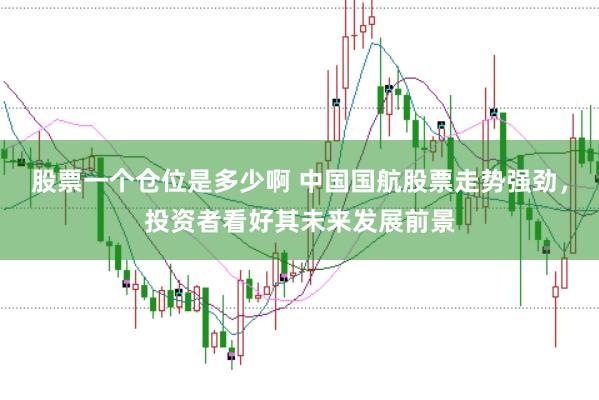 股票一个仓位是多少啊 中国国航股票走势强劲，投资者看好其未来发展前景