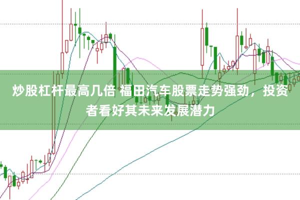 炒股杠杆最高几倍 福田汽车股票走势强劲，投资者看好其未来发展潜力