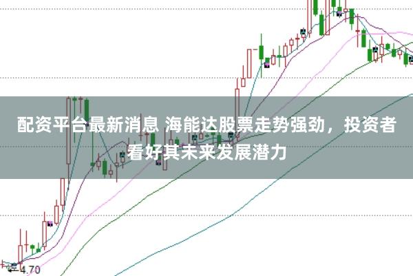 配资平台最新消息 海能达股票走势强劲，投资者看好其未来发展潜力