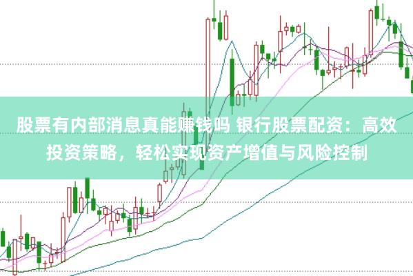 股票有内部消息真能赚钱吗 银行股票配资：高效投资策略，轻松实现资产增值与风险控制