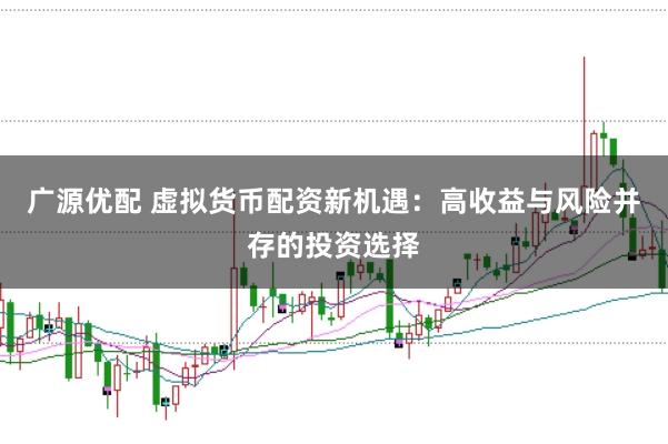 广源优配 虚拟货币配资新机遇：高收益与风险并存的投资选择