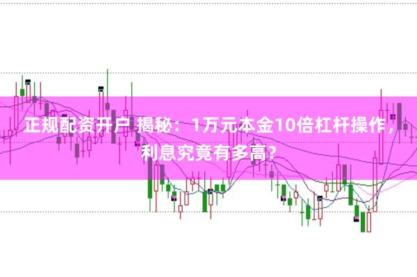 正规配资开户 揭秘：1万元本金10倍杠杆操作，利息究竟有多高？