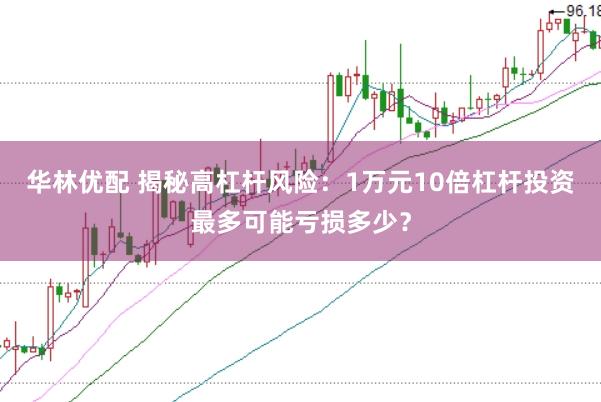 华林优配 揭秘高杠杆风险：1万元10倍杠杆投资最多可能亏损多少？
