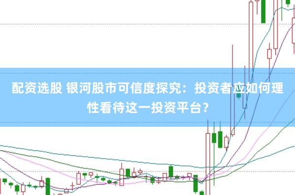 配资选股 银河股市可信度探究：投资者应如何理性看待这一投资平台？