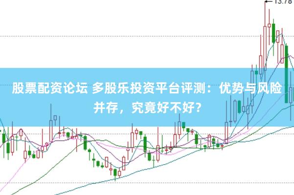 股票配资论坛 多股乐投资平台评测：优势与风险并存，究竟好不好？