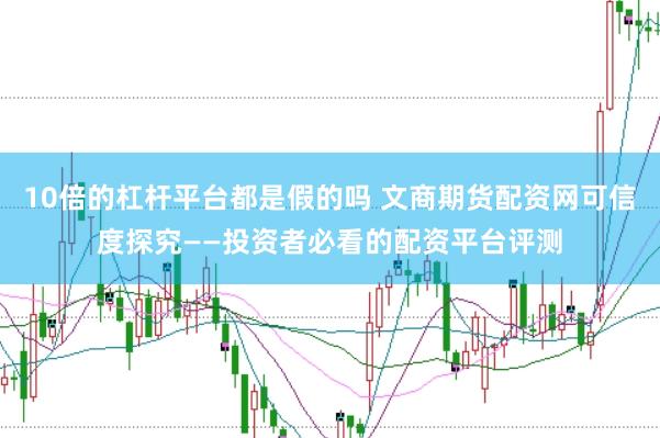 10倍的杠杆平台都是假的吗 文商期货配资网可信度探究——投资者必看的配资平台评测