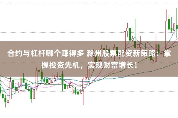 合约与杠杆哪个赚得多 滁州股票配资新策略：掌握投资先机，实现财富增长！